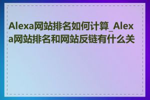 Alexa网站排名如何计算_Alexa网站排名和网站反链有什么关系