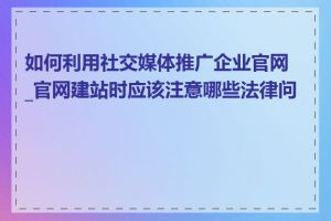如何利用社交媒体推广企业官网_官网建站时应该注意哪些法律问题