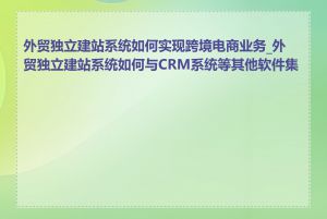 外贸独立建站系统如何实现跨境电商业务_外贸独立建站系统如何与CRM系统等其他软件集成