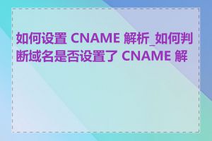 如何设置 CNAME 解析_如何判断域名是否设置了 CNAME 解析