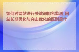 如何对网站进行关键词排名监测_网站长期优化与突击优化的区别是什么