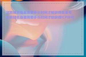 北京域名备案需要多长时间才能获得备案号_北京域名备案需要多长时间才能获得ICP许可证
