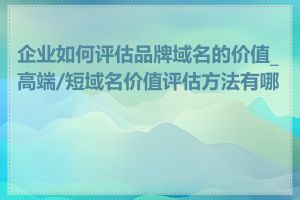 企业如何评估品牌域名的价值_高端/短域名价值评估方法有哪些