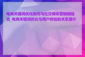 电商关键词优化如何与社交媒体营销相结合_电商关键词优化与用户体验的关系是什么