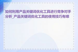 如何利用产品关键词优化工具进行竞争对手分析_产品关键词优化工具的使用技巧有哪些