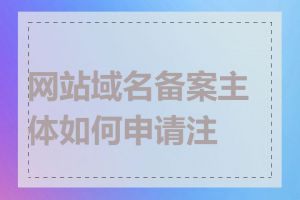 网站域名备案主体如何申请注销