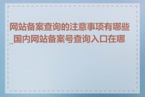 网站备案查询的注意事项有哪些_国内网站备案号查询入口在哪里