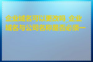企业域名可以更改吗_企业域名与公司名称是否必须一致