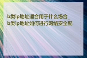 b类ip地址适合用于什么场合_b类ip地址如何进行网络安全配置