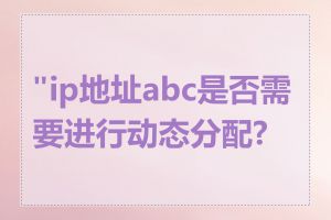 "ip地址abc是否需要进行动态分配?"
