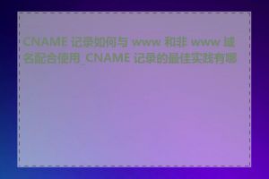 CNAME 记录如何与 www 和非 www 域名配合使用_CNAME 记录的最佳实践有哪些
