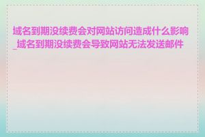 域名到期没续费会对网站访问造成什么影响_域名到期没续费会导致网站无法发送邮件吗
