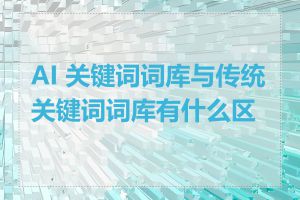 AI 关键词词库与传统关键词词库有什么区别