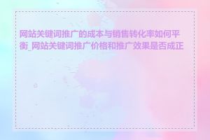 网站关键词推广的成本与销售转化率如何平衡_网站关键词推广价格和推广效果是否成正比