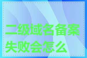 二级域名备案失败会怎么样
