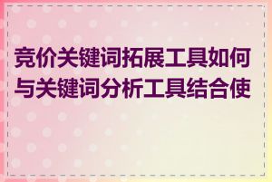 竞价关键词拓展工具如何与关键词分析工具结合使用