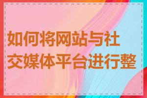 如何将网站与社交媒体平台进行整合