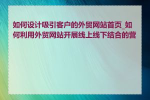 如何设计吸引客户的外贸网站首页_如何利用外贸网站开展线上线下结合的营销