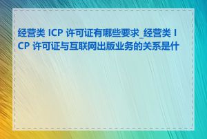 经营类 ICP 许可证有哪些要求_经营类 ICP 许可证与互联网出版业务的关系是什么