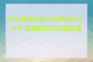 SEO营销的核心元素是什么_SEO 营销的常见问题有哪些