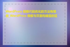 WordPress 模板代码优化的方法有哪些_WordPress 模板与页面构建器的区别