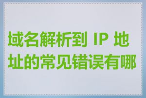 域名解析到 IP 地址的常见错误有哪些