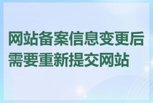 网站备案信息变更后需要重新提交网站吗