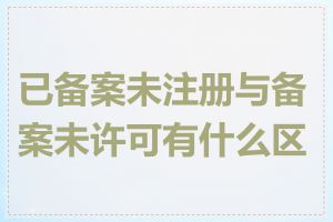 已备案未注册与备案未许可有什么区别
