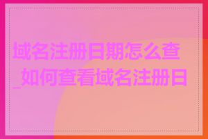 域名注册日期怎么查_如何查看域名注册日期