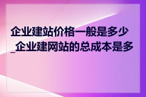企业建站价格一般是多少_企业建网站的总成本是多少