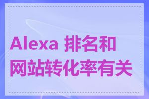 Alexa 排名和网站转化率有关吗