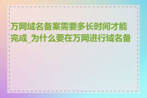 万网域名备案需要多长时间才能完成_为什么要在万网进行域名备案