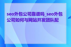 seo外包公司靠谱吗_seo外包公司如何与网站开发团队配合