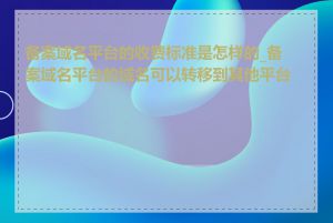 备案域名平台的收费标准是怎样的_备案域名平台的域名可以转移到其他平台吗