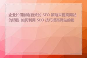 企业如何制定有效的 SEO 策略来提高网站的销售_如何利用 SEO 技巧提高网站的销售