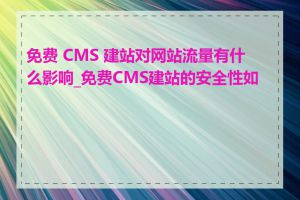 免费 CMS 建站对网站流量有什么影响_免费CMS建站的安全性如何