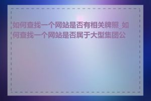 如何查找一个网站是否有相关牌照_如何查找一个网站是否属于大型集团公司