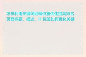 怎样利用关键词地理位置优化提高排名_页面标题、描述、H 标签如何优化关键词