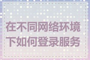 在不同网络环境下如何登录服务器