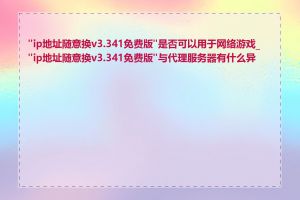"ip地址随意换v3.341免费版"是否可以用于网络游戏_"ip地址随意换v3.341免费版"与代理服务器有什么异同