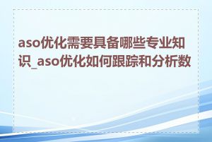aso优化需要具备哪些专业知识_aso优化如何跟踪和分析数据