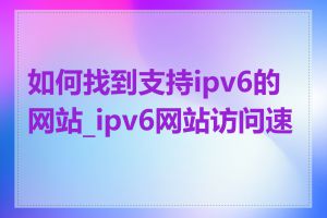 如何找到支持ipv6的网站_ipv6网站访问速度
