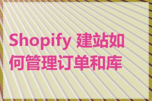 Shopify 建站如何管理订单和库存