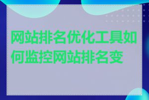网站排名优化工具如何监控网站排名变化