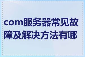 com服务器常见故障及解决方法有哪些