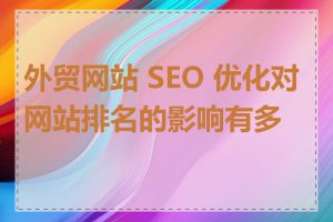 外贸网站 SEO 优化对网站排名的影响有多大