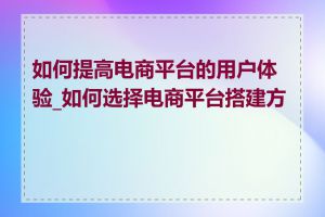 如何提高电商平台的用户体验_如何选择电商平台搭建方案