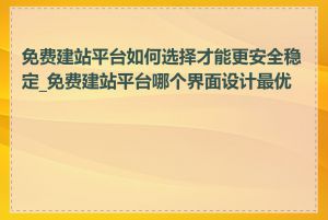 免费建站平台如何选择才能更安全稳定_免费建站平台哪个界面设计最优秀