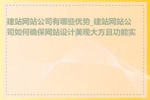 建站网站公司有哪些优势_建站网站公司如何确保网站设计美观大方且功能实用
