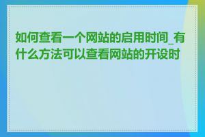 如何查看一个网站的启用时间_有什么方法可以查看网站的开设时间